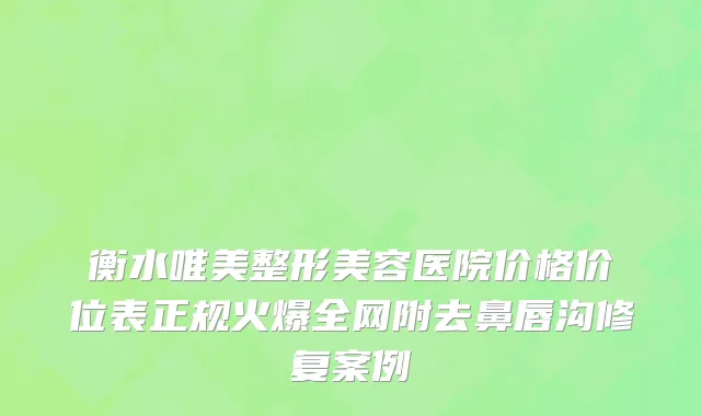 衡水唯美整形美容医院价格价位表正规火爆全网附去鼻唇沟修复案例