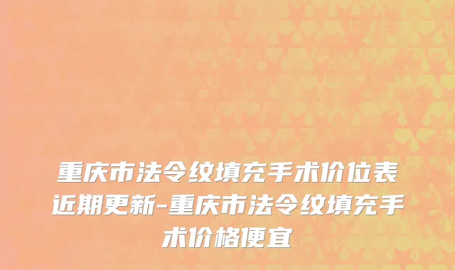 重庆市法令纹填充手术价位表近期更新-重庆市法令纹填充手术价格便宜