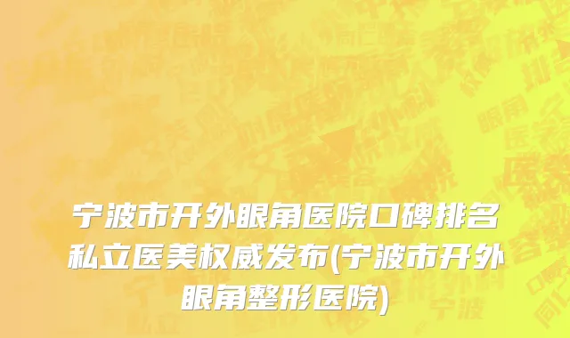 宁波市开外眼角医院口碑排名私立医美权威发布(宁波市开外眼角整形医院)