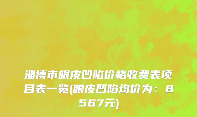 淄博市眼皮凹陷价格收费表项目表一览(眼皮凹陷均价为：8567元)