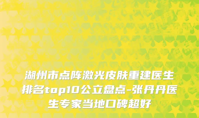 湖州市点阵激光皮肤重建医生排名top10公立盘点-张丹丹医生专家当地口碑超好