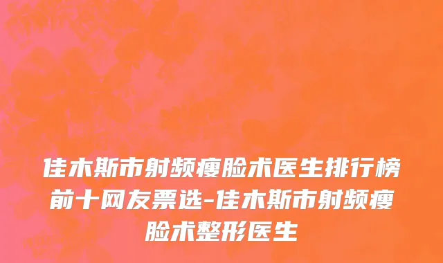 佳木斯市射频瘦脸术医生排行榜前十网友票选-佳木斯市射频瘦脸术整形医生
