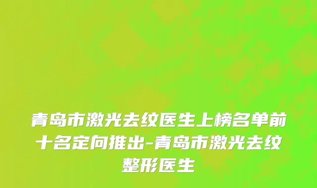 青岛市激光去纹医生上榜名单前十名定向推出-青岛市激光去纹整形医生