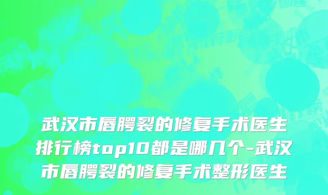 武汉市唇腭裂的修复手术医生排行榜top10都是哪几个-武汉市唇腭裂的修复手术整形医生