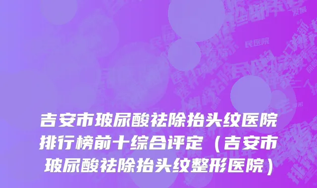 吉安市玻尿酸祛除抬头纹医院排行榜前十综合评定（吉安市玻尿酸祛除抬头纹整形医院）