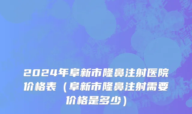 2024年阜新市隆鼻注射医院价格表（阜新市隆鼻注射需要价格是多少）