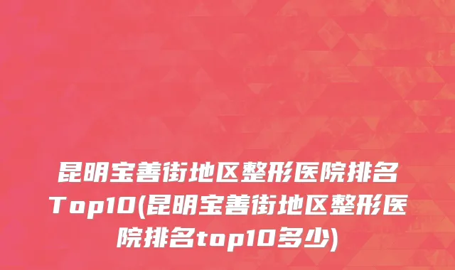 昆明宝善街地区整形医院排名Top10(昆明宝善街地区整形医院排名top10多少)