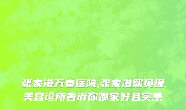 张家港万春医院,张家港熙贝缇美容诊所告诉你哪家好且实惠