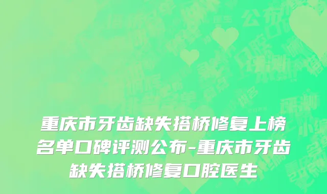 重庆市牙齿缺失搭桥修复上榜名单口碑评测公布-重庆市牙齿缺失搭桥修复口腔医生