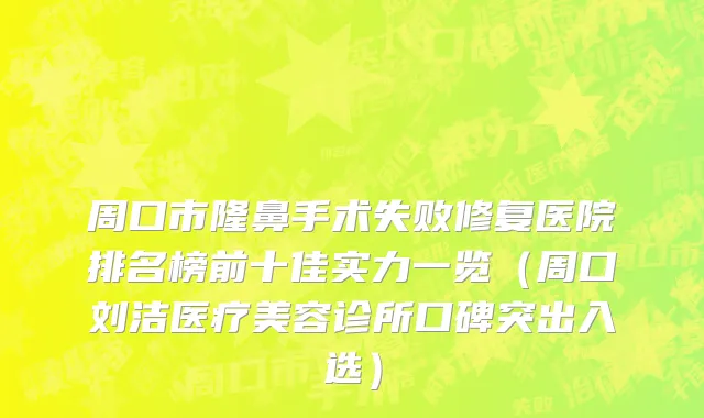 周口市隆鼻手术失败修复医院排名榜前十佳实力一览（周口刘洁医疗美容诊所口碑突出入选）