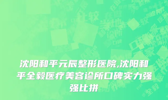 沈阳和平元辰整形医院,沈阳和平全毅医疗美容诊所口碑实力强强比拼