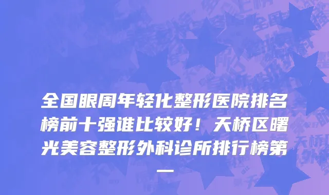 全国眼周年轻化整形医院排名榜前十强谁比较好!天桥区曙光美容整形外科诊所排行榜第一