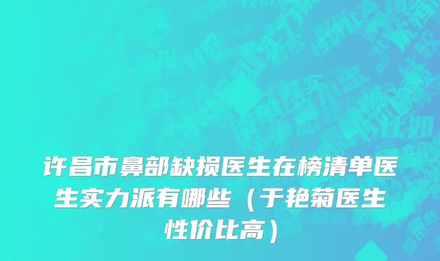 许昌市鼻部缺损医生在榜清单医生实力派有哪些（于艳菊医生性价比高）