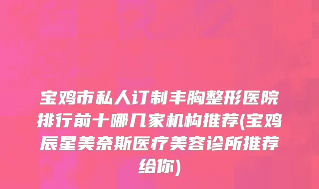 宝鸡市私人订制丰胸整形医院排行前十哪几家机构推荐(宝鸡辰星美奈斯医疗美容诊所推荐给你)