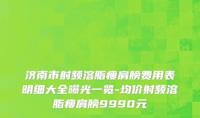 济南市射频溶脂瘦肩膀费用表明细大全曝光一览-均价射频溶脂瘦肩膀9990元
