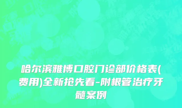 哈尔滨雅博口腔门诊部价格表(费用)全新抢先看-附根管治疗牙髓案例