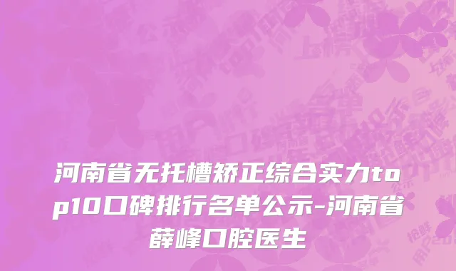 河南省无托槽矫正综合实力top10口碑排行名单公示-河南省薛峰口腔医生