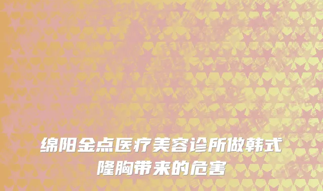 绵阳金点医疗美容诊所做韩式隆胸带来的危害