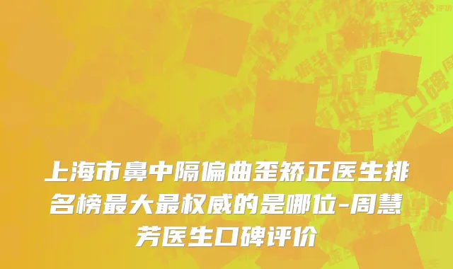 上海市鼻中隔偏曲歪矫正医生排名榜最大最权威的是哪位-周慧芳医生口碑评价