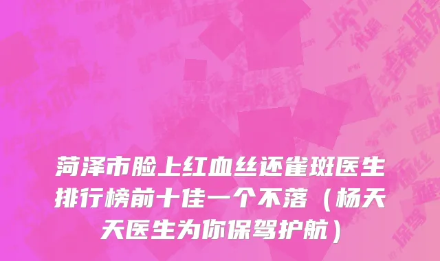 菏泽市脸上红血丝还雀斑医生排行榜前十佳一个不落（杨天天医生为你保驾护航）