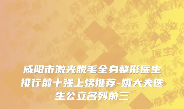 咸阳市激光脱毛全身整形医生排行前十强上榜推荐-姚大夫医生公立名列前三