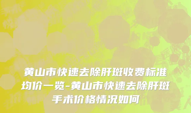 黄山市快速去除肝斑收费标准均价一览-黄山市快速去除肝斑手术价格情况如何