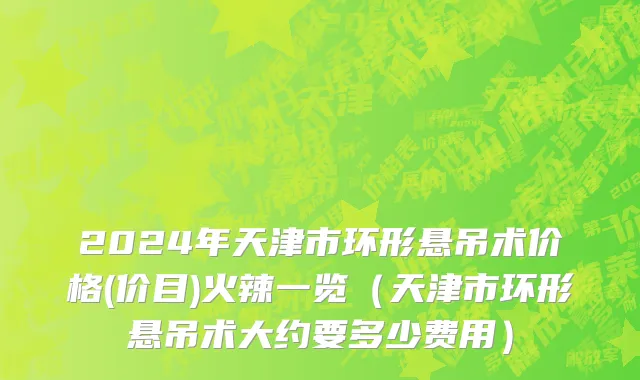 2024年天津市环形悬吊术价格(价目)火辣一览（天津市环形悬吊术大约要多少费用）