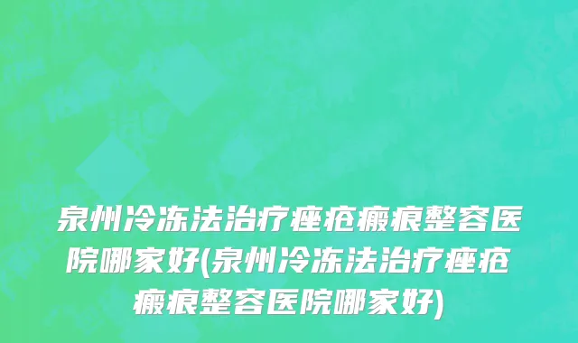 泉州冷冻法治疗痤疮瘢痕整容医院哪家好(泉州冷冻法治疗痤疮瘢痕整容医院哪家好)