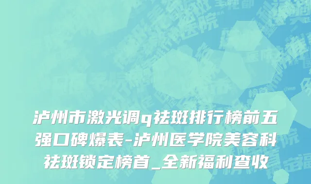 泸州市激光调q祛斑排行榜前五强口碑爆表-泸州医学院美容科祛斑锁定榜首_全新福利查收