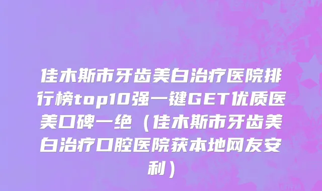 佳木斯市牙齿美白治疗医院排行榜top10强一键GET优质医美口碑一绝（佳木斯市牙齿美白治疗口腔医院获本地网友安利）