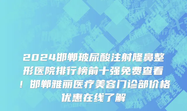 2024邯郸玻尿酸注射隆鼻整形医院排行榜前十强免费查看!邯郸雅丽医疗美容门诊部价格优惠在线了解