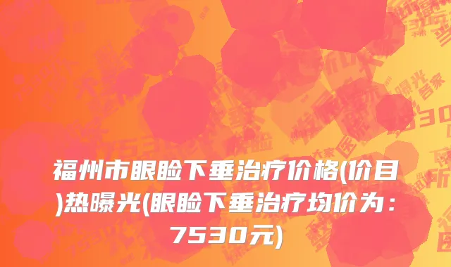 福州市眼睑下垂治疗价格(价目)热曝光(眼睑下垂治疗均价为：7530元)
