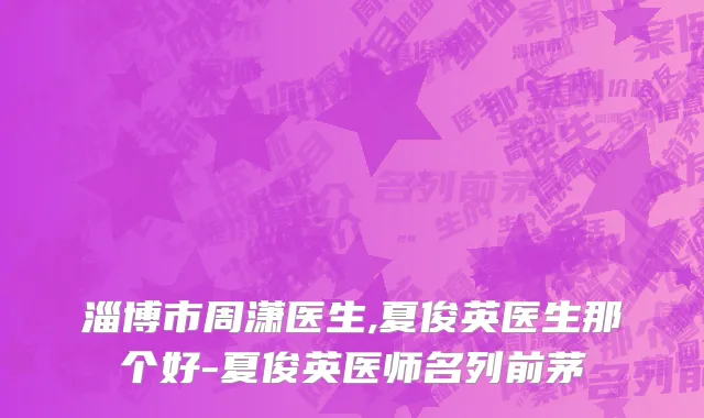 淄博市周潇医生,夏俊英医生那个好-夏俊英医师名列前茅