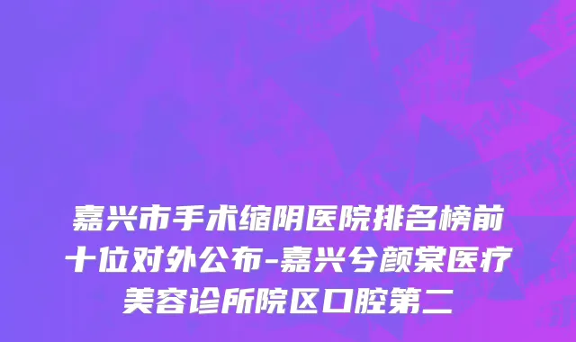 嘉兴市手术缩阴医院排名榜前十位对外公布-嘉兴兮颜棠医疗美容诊所院区口腔第二