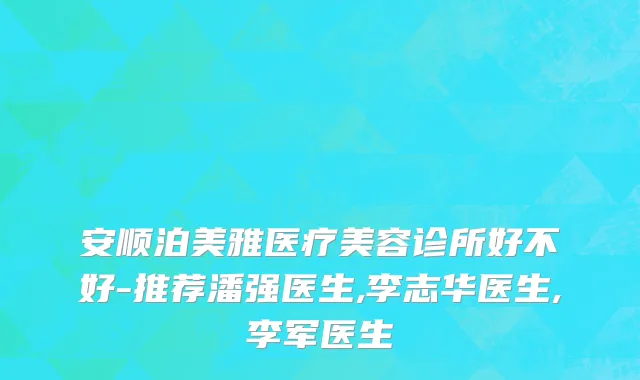 安顺泊美雅医疗美容诊所好不好-推荐潘强医生,李志华医生,李军医生