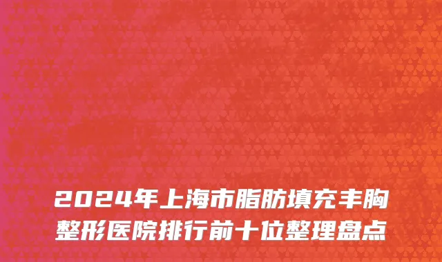 2024年上海市脂肪填充丰胸整形医院排行前十位整理盘点