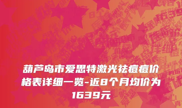 葫芦岛市爱思特激光祛痘痘价格表详细一览-近8个月均价为1639元