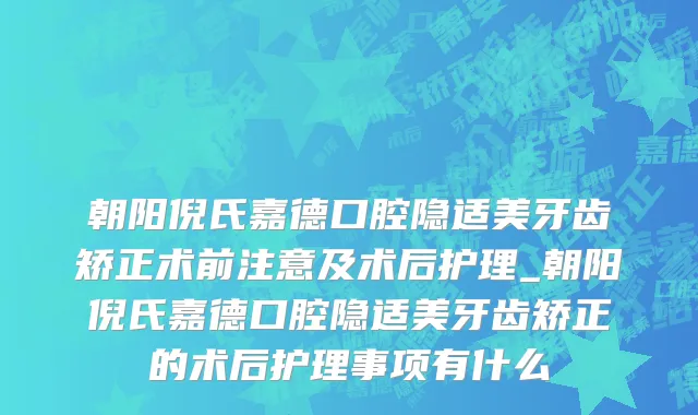 朝阳倪氏嘉德口腔隐适美牙齿矫正术前注意及术后护理_朝阳倪氏嘉德口腔隐适美牙齿矫正的术后护理事项有什么