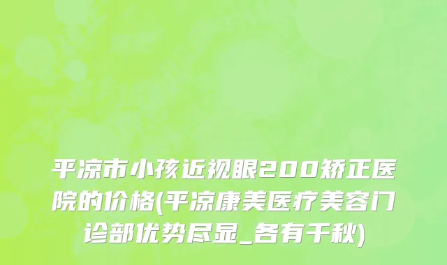 平凉市小孩近视眼200矫正医院的价格(平凉康美医疗美容门诊部优势尽显_各有千秋)