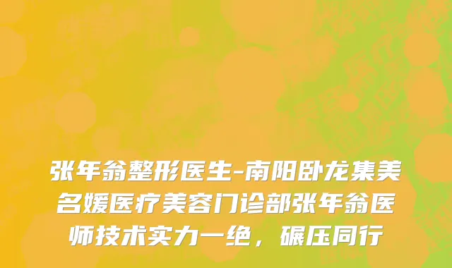 张年翁整形医生-南阳卧龙集美名媛医疗美容门诊部张年翁医师技术实力一绝，碾压同行