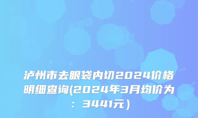 泸州市去眼袋内切2024价格明细查询(2024年3月均价为：3441元）