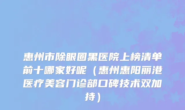 惠州市除眼圈黑医院上榜清单前十哪家好呢（惠州惠阳丽港医疗美容门诊部口碑技术双加持）