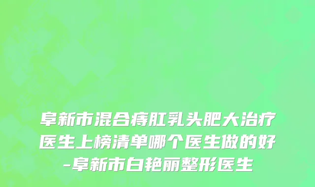 阜新市混合痔肛乳头肥大治疗医生上榜清单哪个医生做的好-阜新市白艳丽整形医生