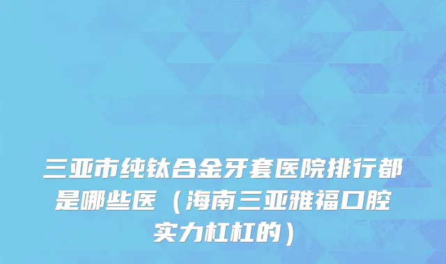 三亚市纯钛合金牙套医院排行都是哪些医（海南三亚雅福口腔实力杠杠的）