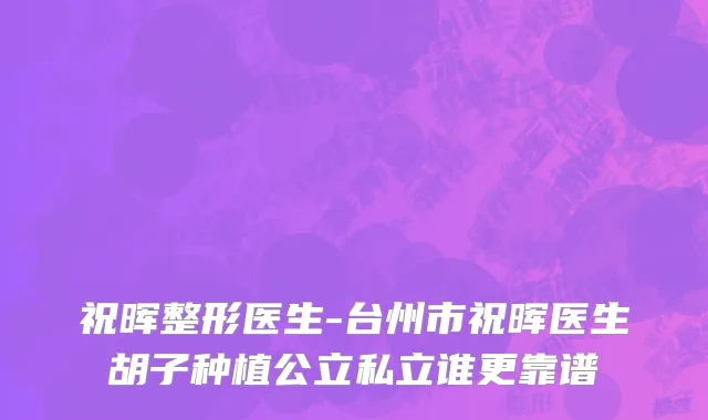祝晖整形医生-台州市祝晖医生胡子种植公立私立谁更靠谱