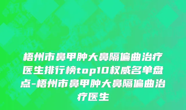 梧州市鼻甲肿大鼻隔偏曲治疗医生排行榜top10权威名单盘点-梧州市鼻甲肿大鼻隔偏曲治疗医生