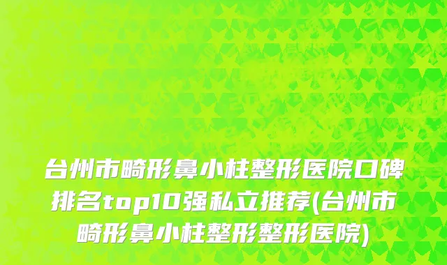 台州市畸形鼻小柱整形医院口碑排名top10强私立推荐(台州市畸形鼻小柱整形整形医院)