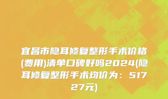 宜昌市隐耳修复整形手术价格(费用)清单口碑好吗2024(隐耳修复整形手术均价为：51727元)