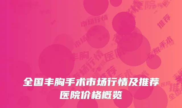 全国丰胸手术市场行情及推荐医院价格概览