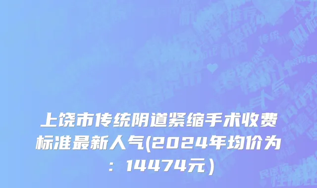 上饶市传统阴道紧缩手术收费标准最新人气(2024年均价为：14474元）